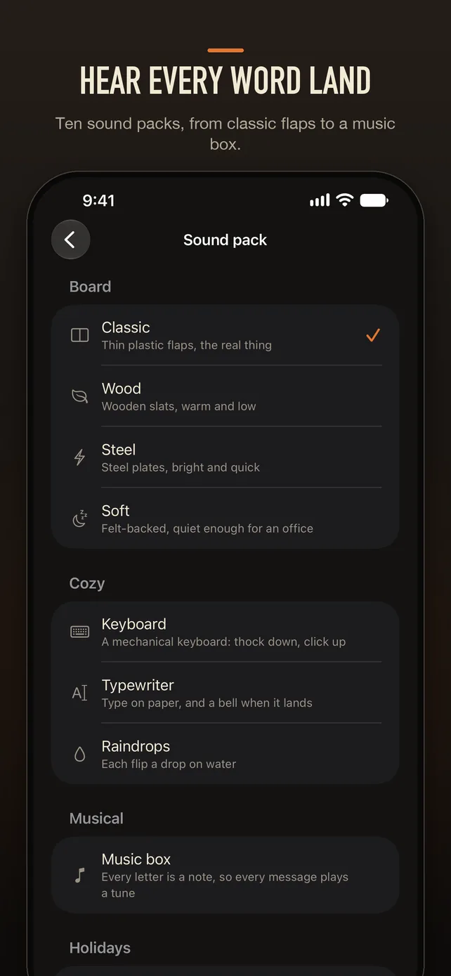Hear every word land. Ten sound packs, from classic flaps to a music box. The Sound pack screen on iPhone: Classic, Wood, Steel and Soft; Keyboard, Typewriter and Raindrops; Music box